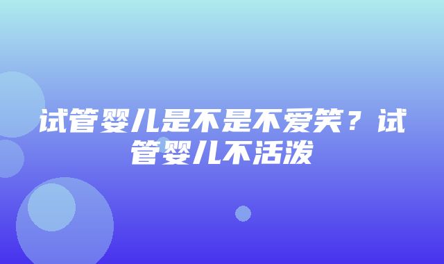 试管婴儿是不是不爱笑？试管婴儿不活泼