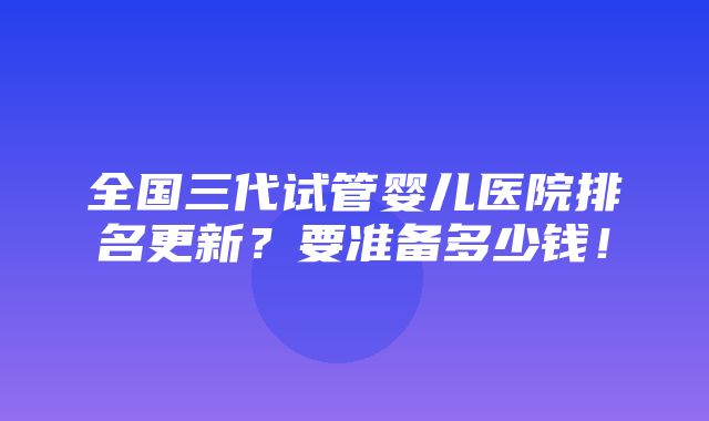 全国三代试管婴儿医院排名更新？要准备多少钱！