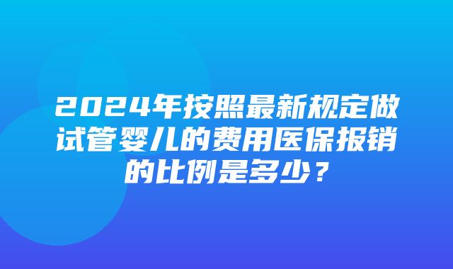 2024年按照最新规定做试管婴儿的费用医保报销的比例是多少？