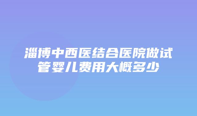 淄博中西医结合医院做试管婴儿费用大概多少