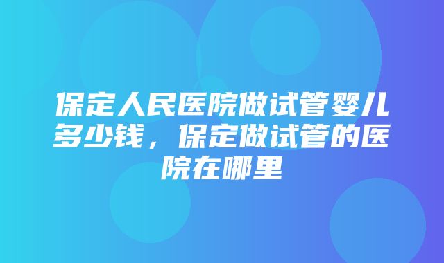 保定人民医院做试管婴儿多少钱，保定做试管的医院在哪里