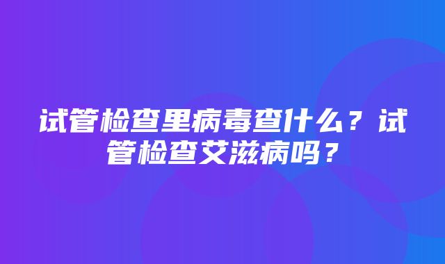 试管检查里病毒查什么？试管检查艾滋病吗？