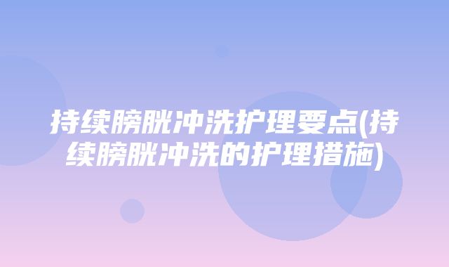 持续膀胱冲洗护理要点(持续膀胱冲洗的护理措施)