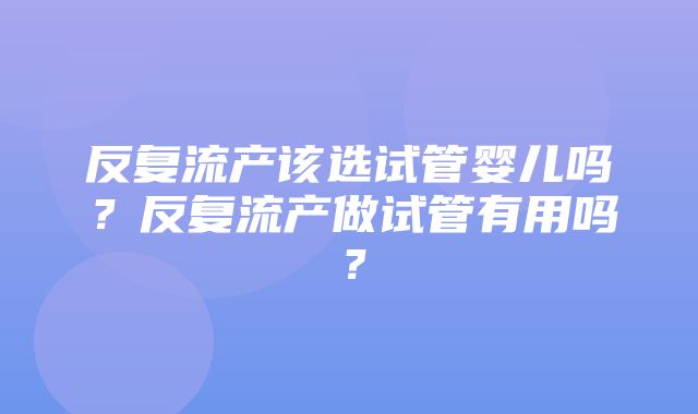 反复流产该选试管婴儿吗？反复流产做试管有用吗？