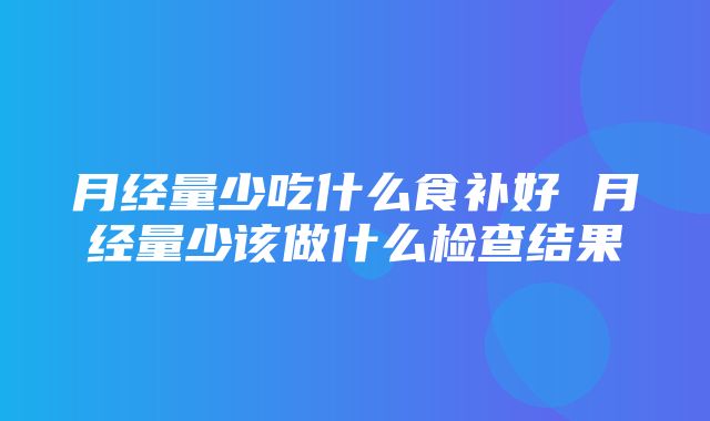 月经量少吃什么食补好 月经量少该做什么检查结果