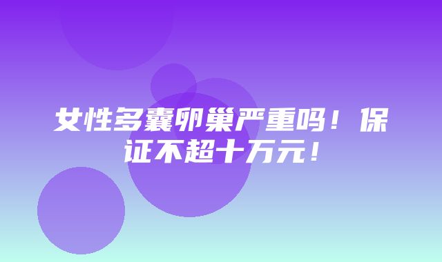 女性多囊卵巢严重吗！保证不超十万元！