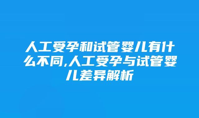 人工受孕和试管婴儿有什么不同,人工受孕与试管婴儿差异解析