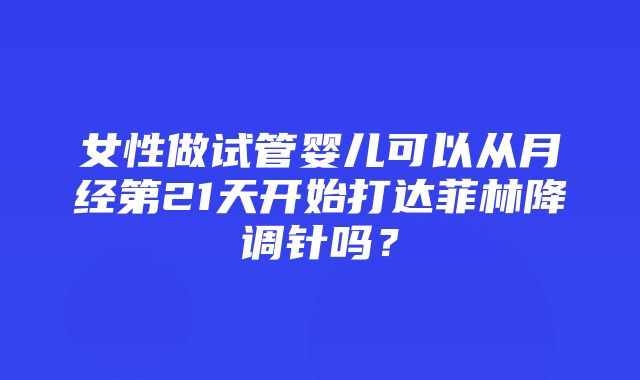 女性做试管婴儿可以从月经第21天开始打达菲林降调针吗？