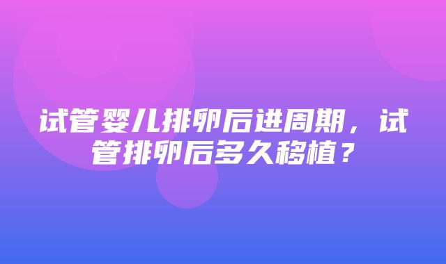 试管婴儿排卵后进周期，试管排卵后多久移植？