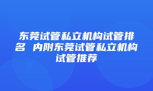 东莞试管私立机构试管排名 内附东莞试管私立机构试管推荐