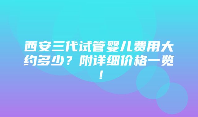 西安三代试管婴儿费用大约多少？附详细价格一览！