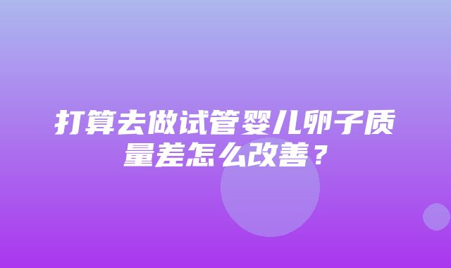 打算去做试管婴儿卵子质量差怎么改善？