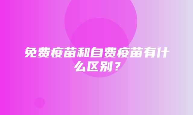 免费疫苗和自费疫苗有什么区别？