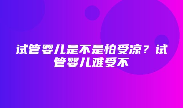 试管婴儿是不是怕受凉？试管婴儿难受不