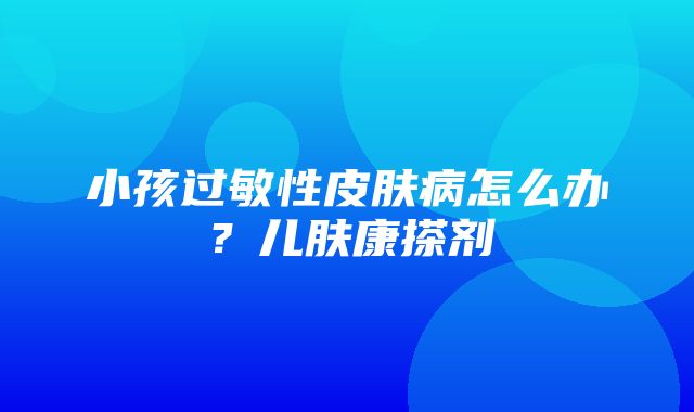 小孩过敏性皮肤病怎么办？儿肤康搽剂