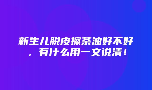 新生儿脱皮擦茶油好不好，有什么用一文说清！