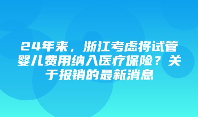 24年来，浙江考虑将试管婴儿费用纳入医疗保险？关于报销的最新消息