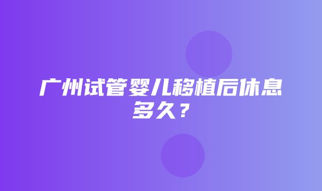 广州试管婴儿移植后休息多久？