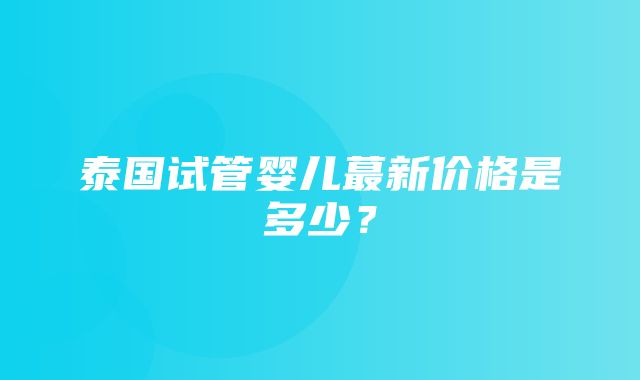 泰国试管婴儿蕞新价格是多少？