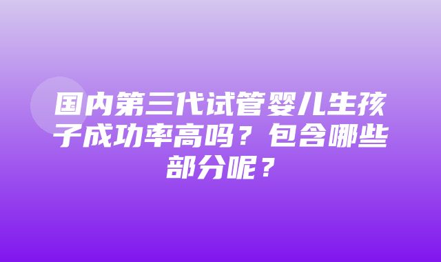 国内第三代试管婴儿生孩子成功率高吗？包含哪些部分呢？