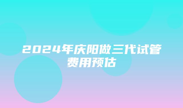 2024年庆阳做三代试管费用预估