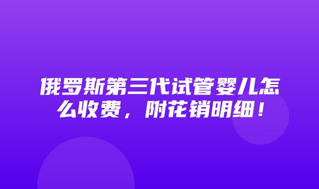 俄罗斯第三代试管婴儿怎么收费，附花销明细！