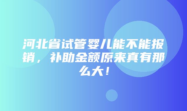 河北省试管婴儿能不能报销，补助金额原来真有那么大！