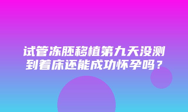 试管冻胚移植第九天没测到着床还能成功怀孕吗？