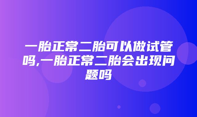 一胎正常二胎可以做试管吗,一胎正常二胎会出现问题吗