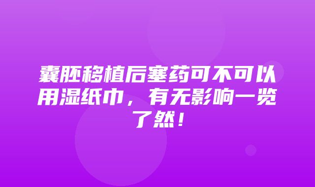 囊胚移植后塞药可不可以用湿纸巾，有无影响一览了然！