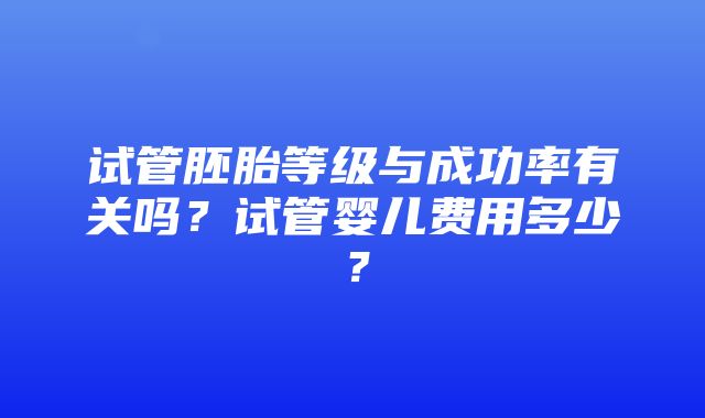 试管胚胎等级与成功率有关吗？试管婴儿费用多少？