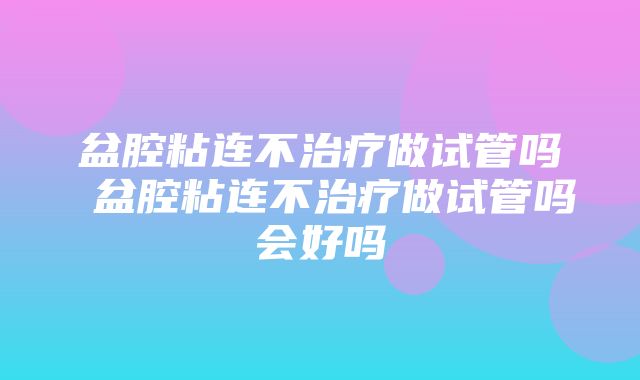 盆腔粘连不治疗做试管吗 盆腔粘连不治疗做试管吗会好吗