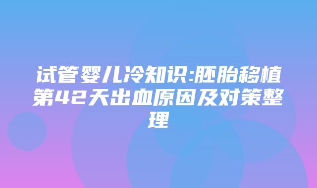 试管婴儿冷知识:胚胎移植第42天出血原因及对策整理