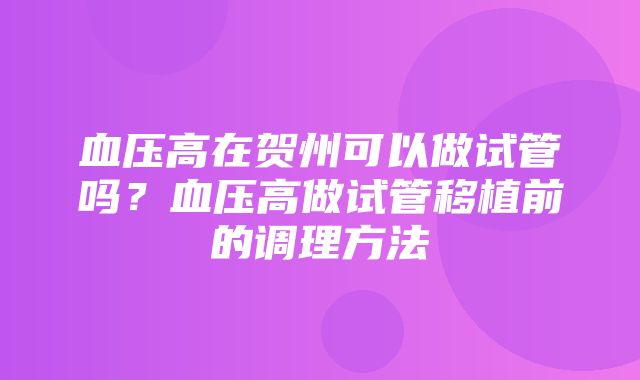 血压高在贺州可以做试管吗？血压高做试管移植前的调理方法