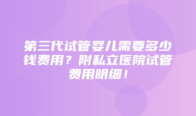 第三代试管婴儿需要多少钱费用？附私立医院试管费用明细！