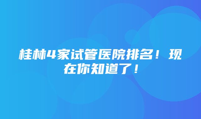 桂林4家试管医院排名！现在你知道了！