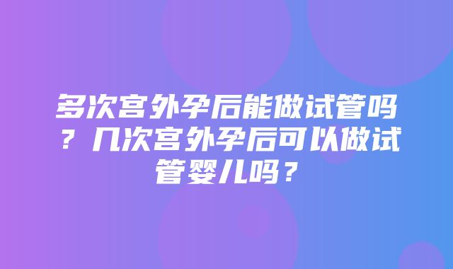 多次宫外孕后能做试管吗？几次宫外孕后可以做试管婴儿吗？