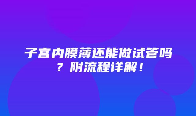 子宫内膜薄还能做试管吗？附流程详解！