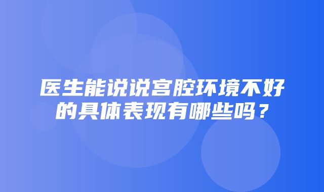 医生能说说宫腔环境不好的具体表现有哪些吗？