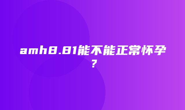 amh8.81能不能正常怀孕？