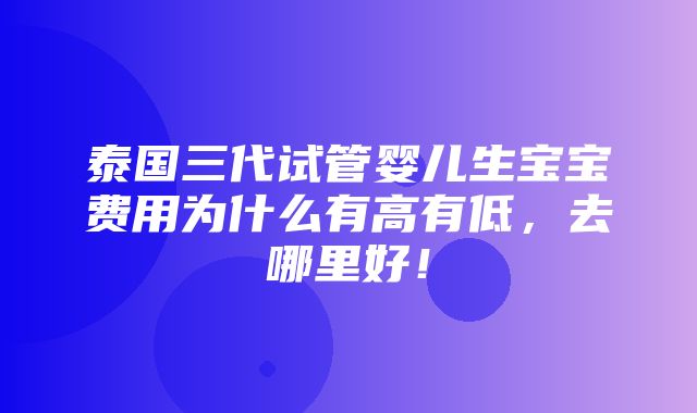 泰国三代试管婴儿生宝宝费用为什么有高有低，去哪里好！