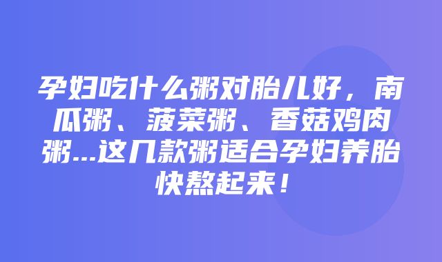 孕妇吃什么粥对胎儿好，南瓜粥、菠菜粥、香菇鸡肉粥...这几款粥适合孕妇养胎快熬起来！