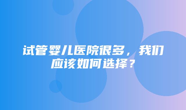 试管婴儿医院很多，我们应该如何选择？