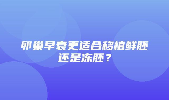 卵巢早衰更适合移植鲜胚还是冻胚？