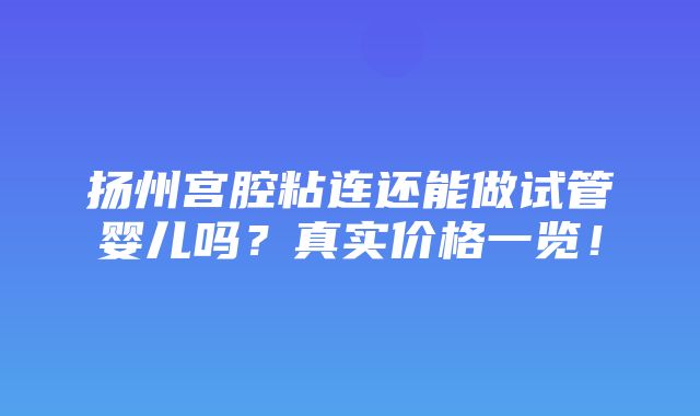 扬州宫腔粘连还能做试管婴儿吗？真实价格一览！