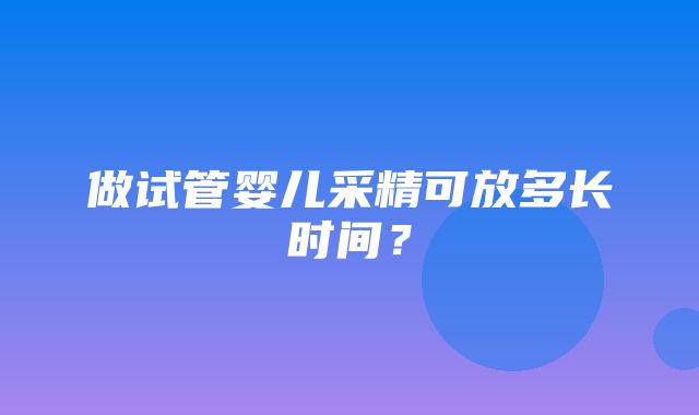 做试管婴儿采精可放多长时间？