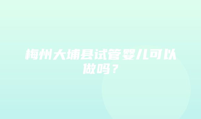 梅州大埔县试管婴儿可以做吗？