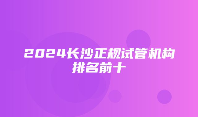 2024长沙正规试管机构排名前十