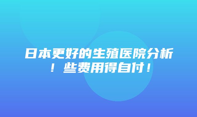 日本更好的生殖医院分析！些费用得自付！