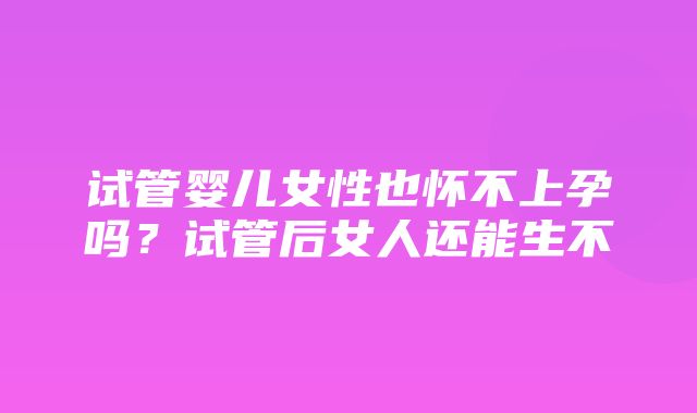 试管婴儿女性也怀不上孕吗？试管后女人还能生不